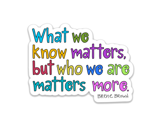 What we know matters, who we are matters more - Vinyl Sticker - Brené Brown Quote